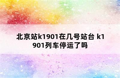 北京站k1901在几号站台 k1901列车停运了吗